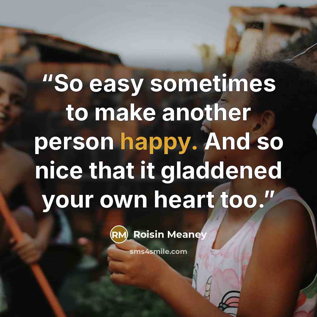 “So easy sometimes to make another person happy. And so nice that it gladdened your own heart too.” quote by Roisin Meaney