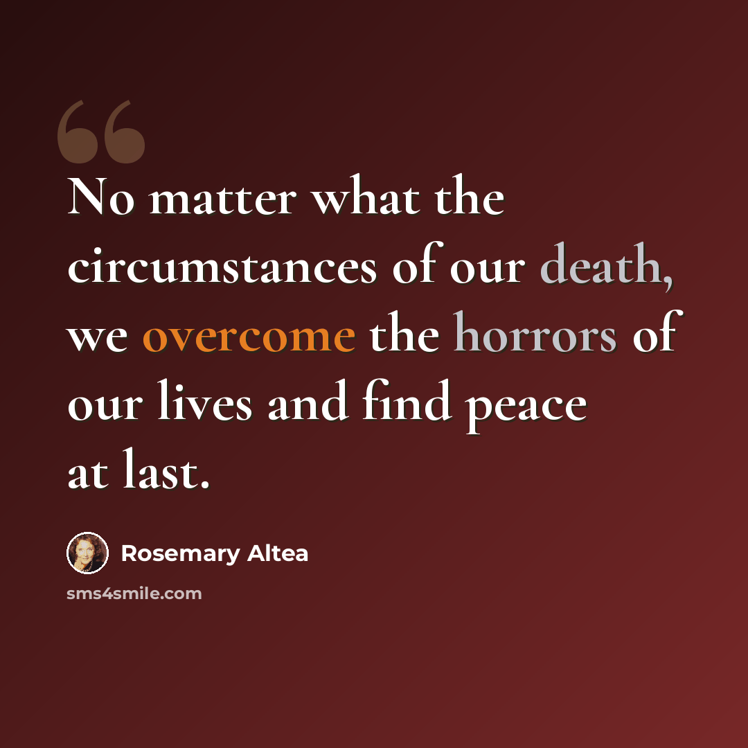 “No matter what the circumstances of our death, we overcome the horrors of our lives and find peace at last.” quote by Rosemary Altea