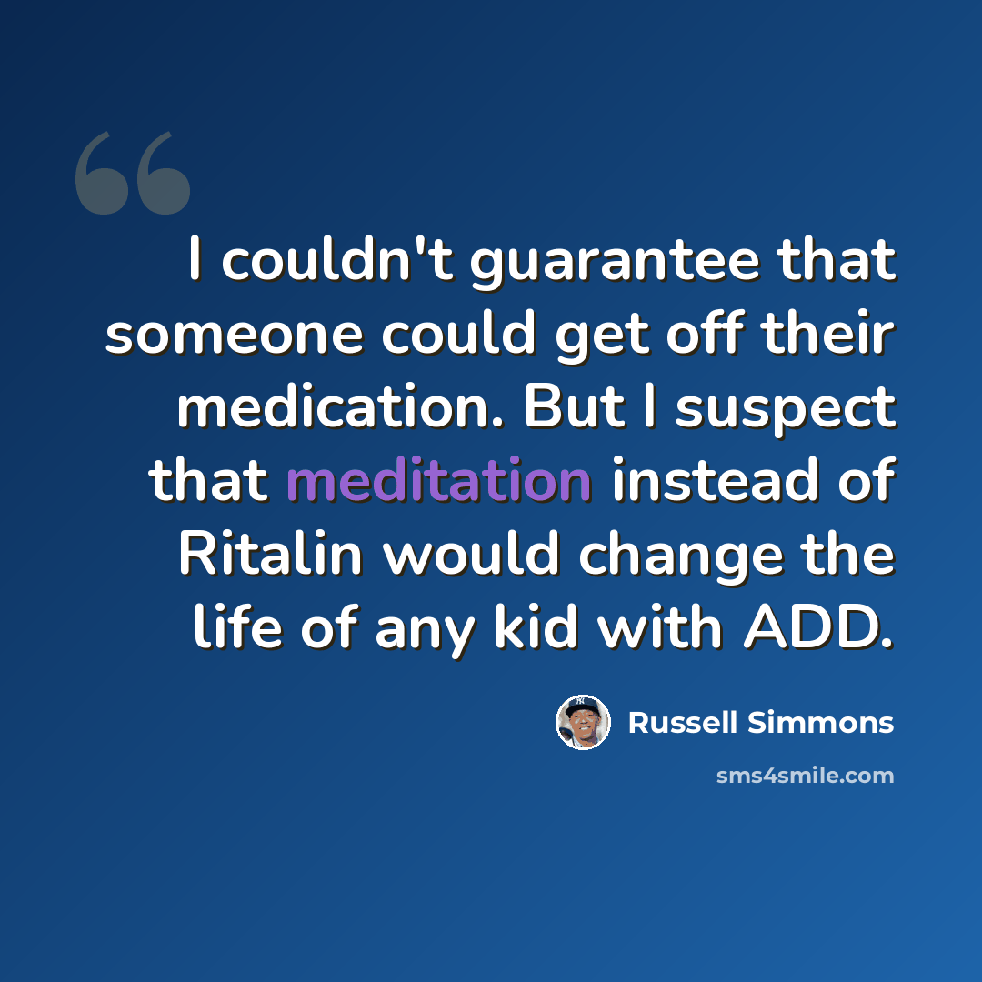 “I couldn't guarantee that someone could get off their medication. But I suspect that meditation instead of Ritalin would change the life of any kid with ADD.” quote by Russell Simmons