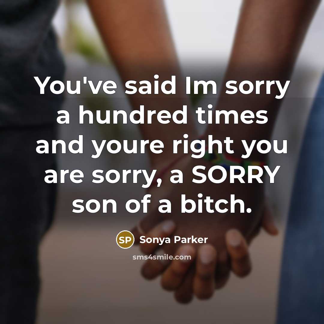“You've said Im sorry a hundred times and youre right you are sorry, a SORRY son of a bitch.” quote by SONYA PARKER