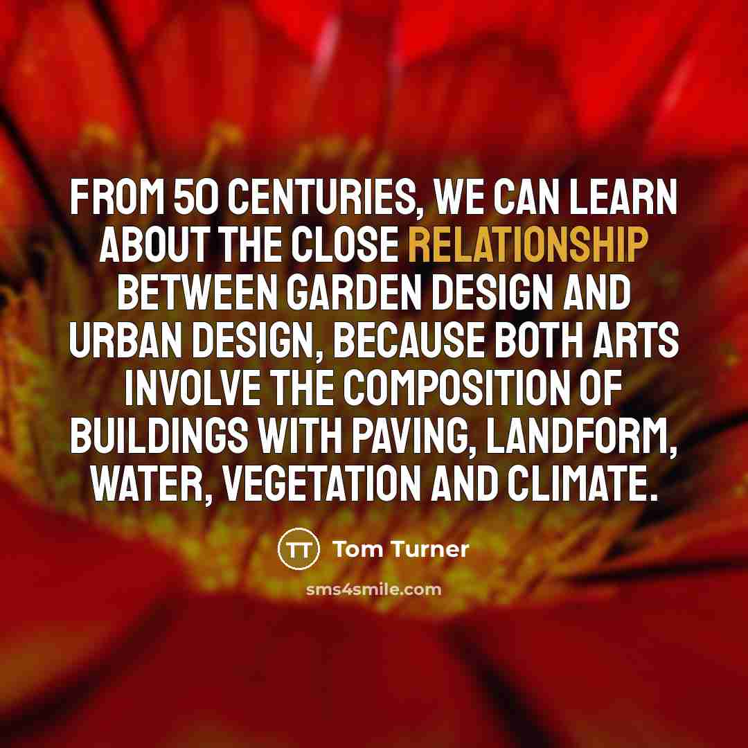 “From 50 centuries, we can learn about the close relationship between garden design and urban design, because both arts involve the composition of buildings with paving, landform, water, vegetation and climate.” quote by Tom Turner