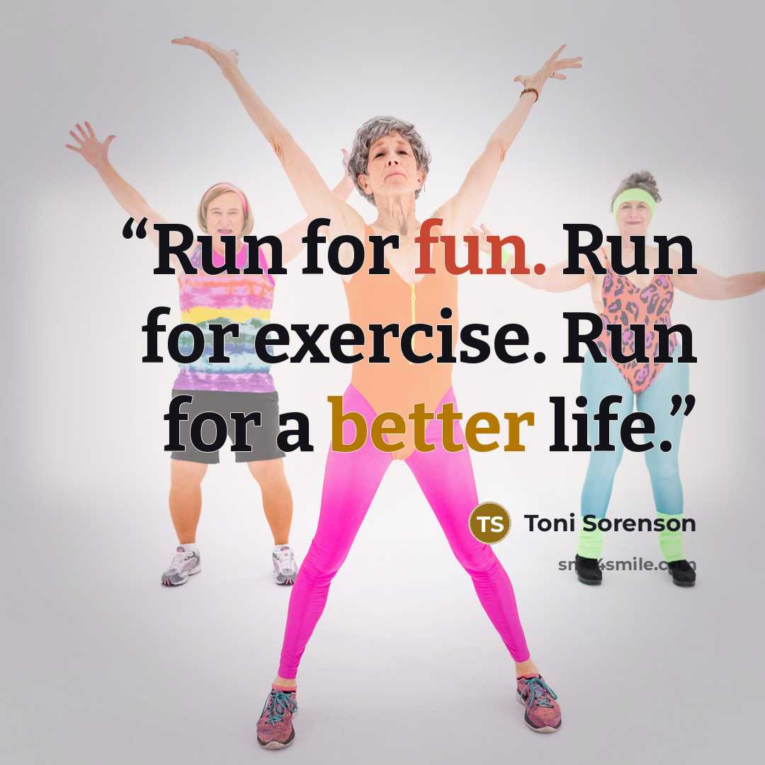 “Run for fun. Run for exercise. Run for a better life.” quote by Toni Sorenson