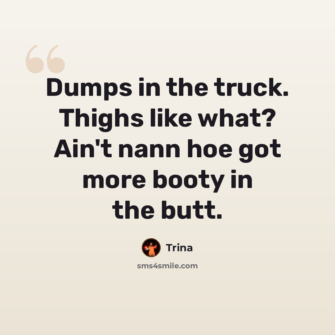 “Dumps in the truck. Thighs like what? Ain't nann hoe got more booty in the butt.” quote by Trina