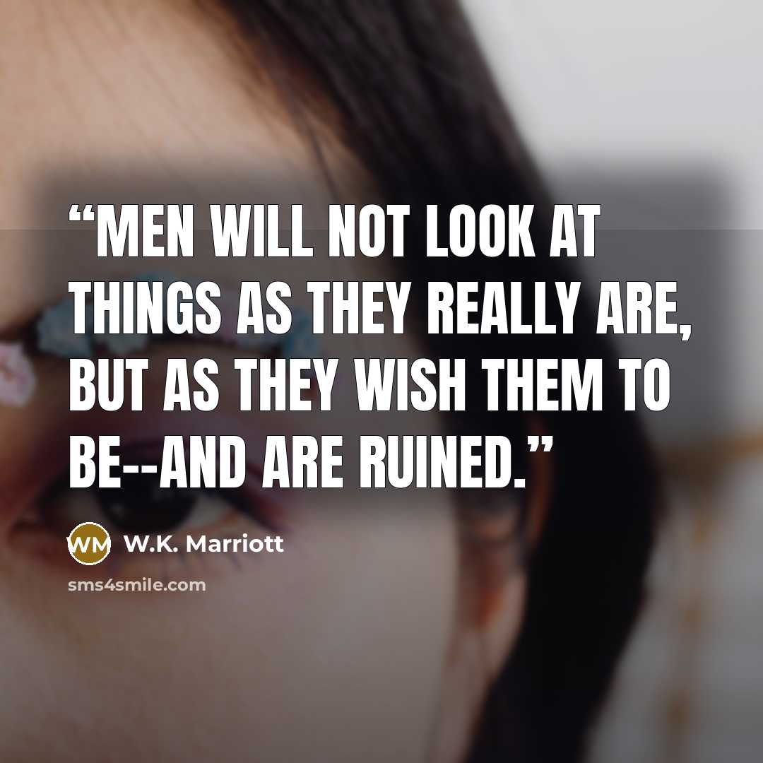 “Men will not look at things as they really are, but as they wish them to be--and are ruined.” quote by W.K. Marriott