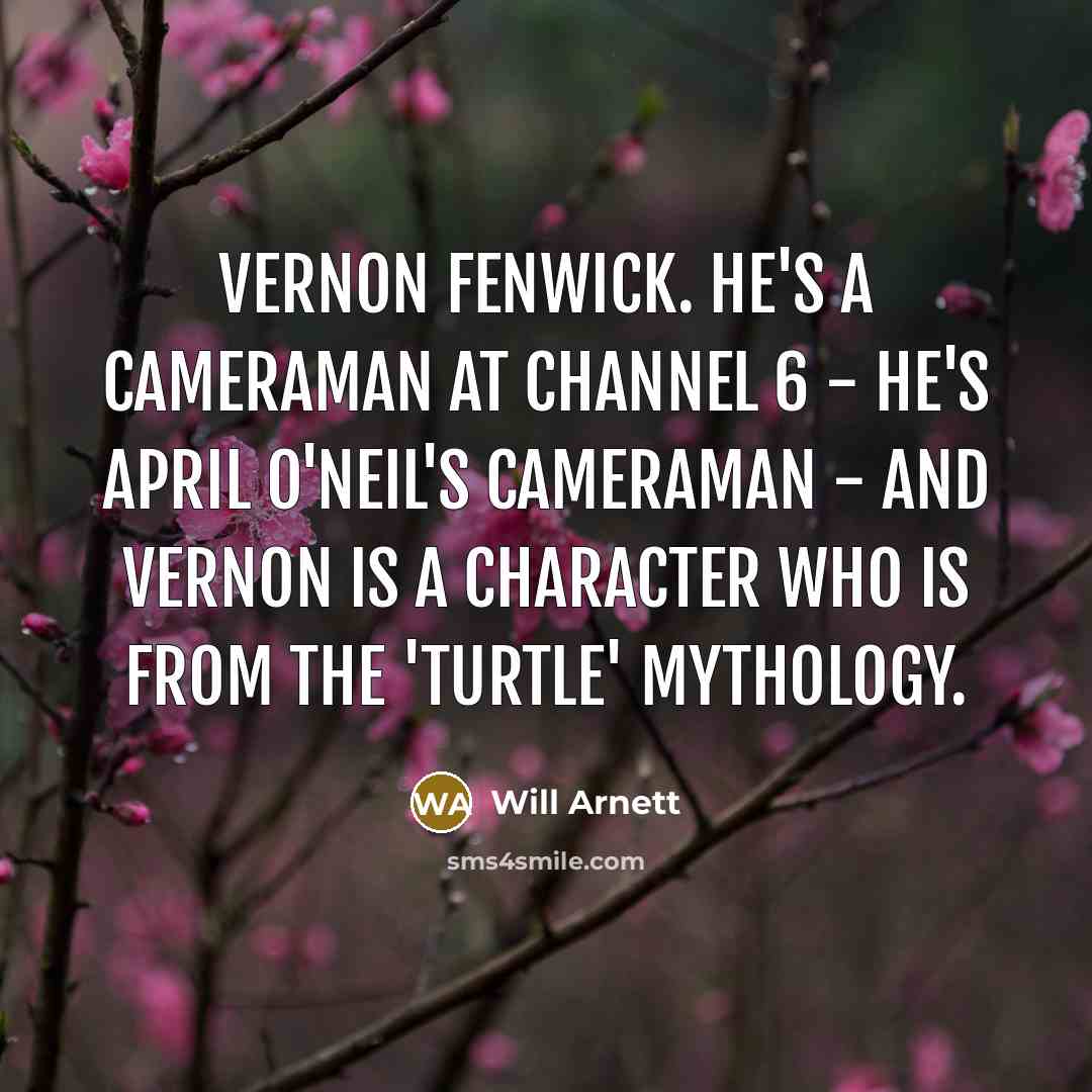 “Vernon Fenwick. He's a cameraman at Channel 6 - he's April O'Neil's cameraman - and Vernon is a character who is from the 'Turtle' mythology.” quote by Will Arnett