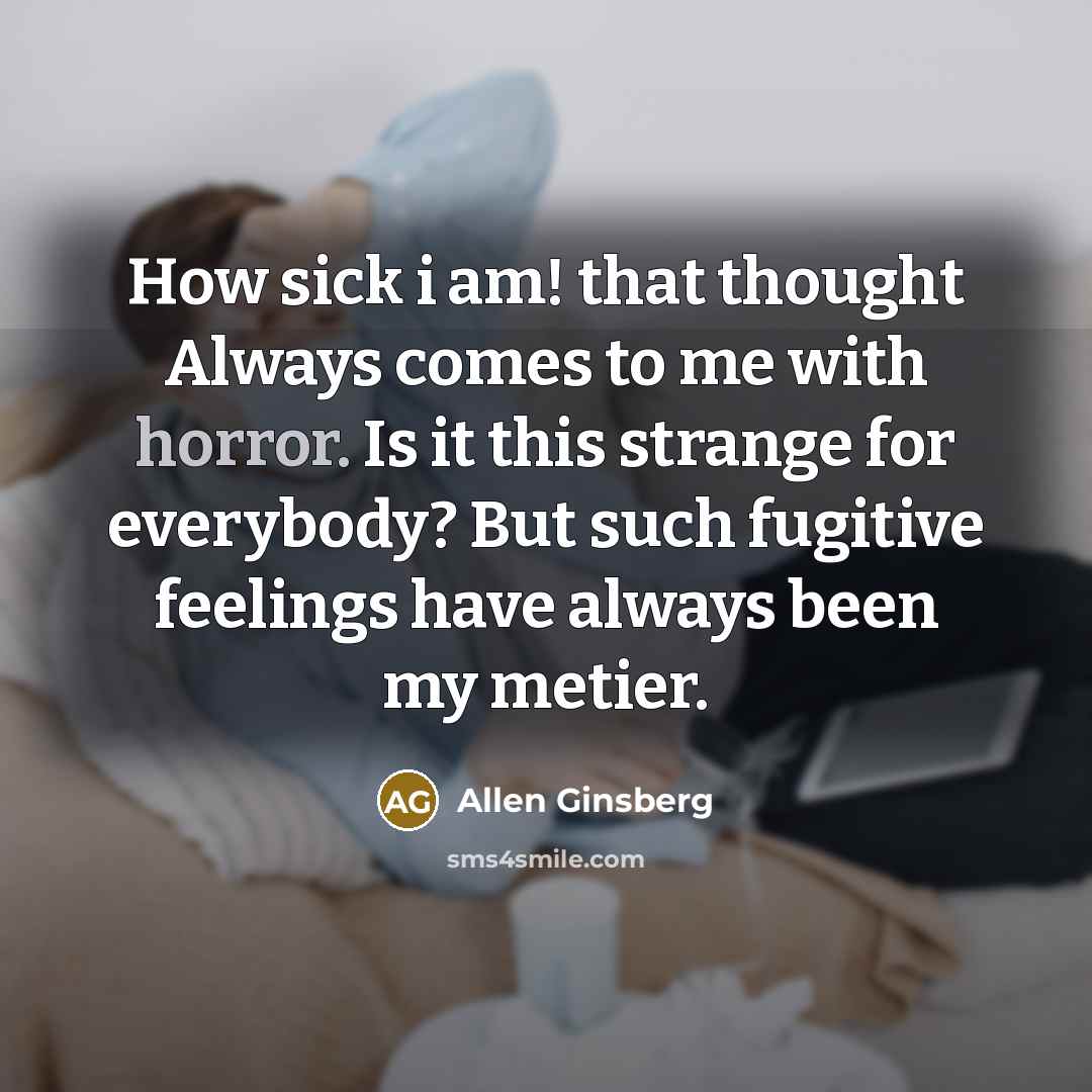 “How sick i am! that thought Always comes to me with horror. Is it this strange for everybody? But such fugitive feelings have always been my metier.” quote by Allen Ginsberg