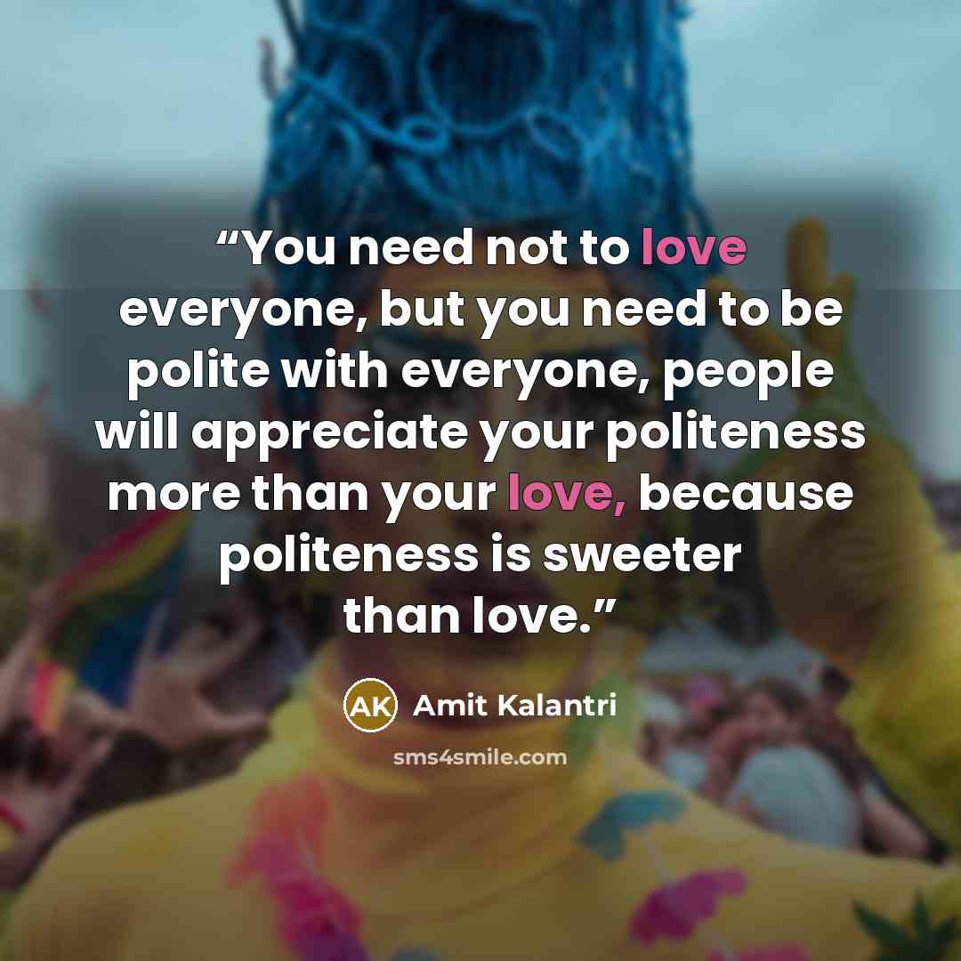 “You need not to love everyone, but you need to be polite with everyone, people will appreciate your politeness more than your love, because politeness is sweeter than love.” quote by Amit Kalantri