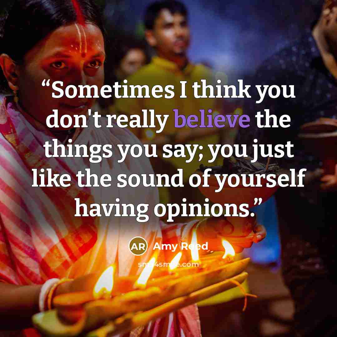 “Sometimes I think you don't really believe the things you say; you just like the sound of yourself having opinions.” quote by Amy Reed