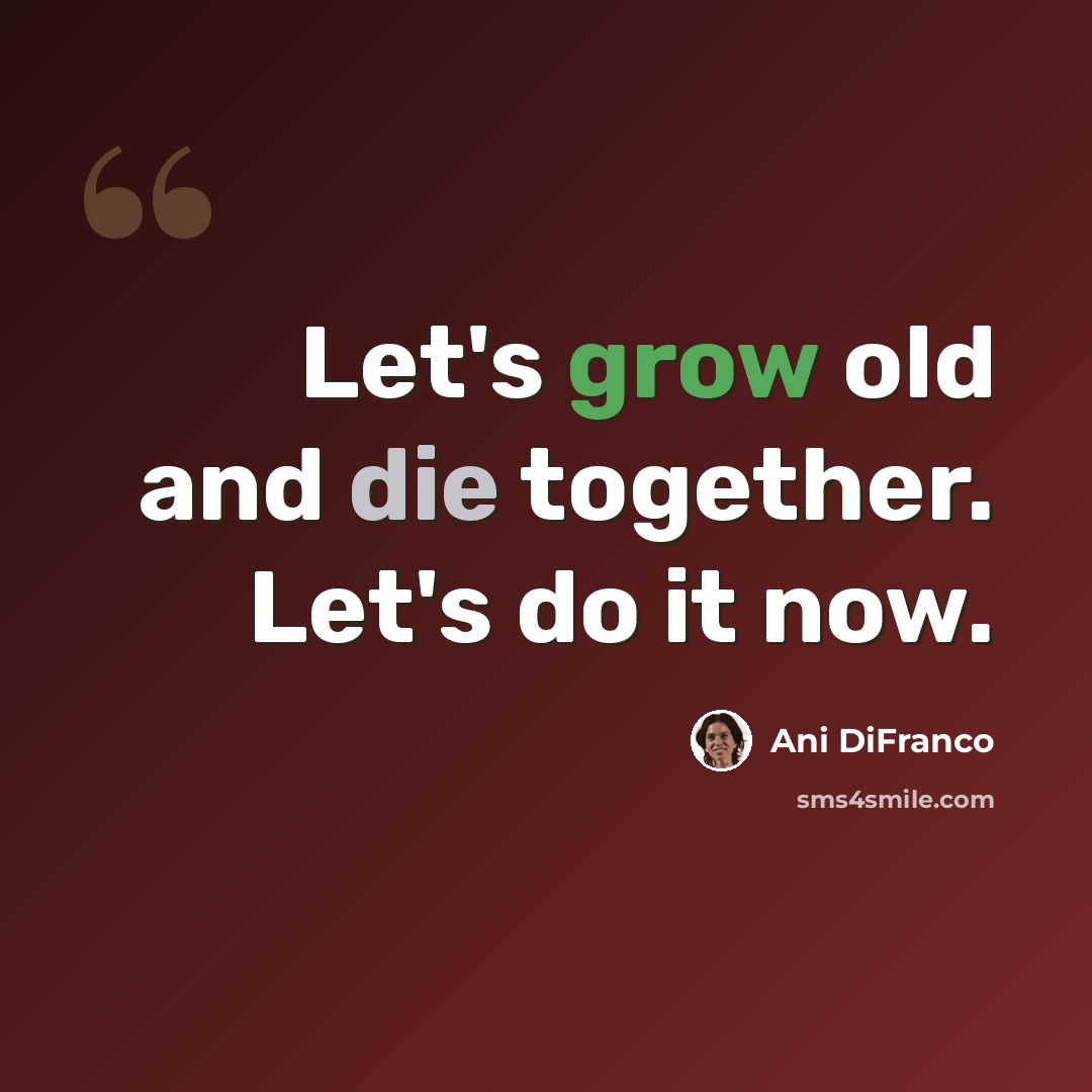 “Let's grow old and die together. Let's do it now.” quote by Ani DiFranco