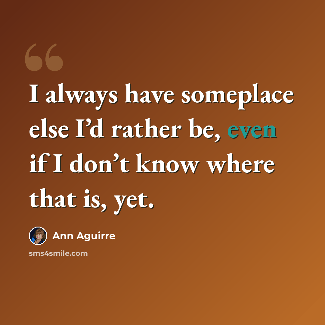 “I always have someplace else I’d rather be, even if I don’t know where that is, yet.” quote by Ann Aguirre