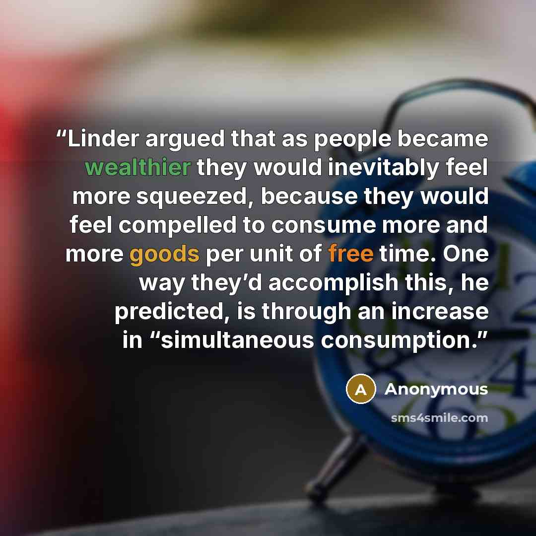 “Linder argued that as people became wealthier they would inevitably feel more squeezed, because they would feel compelled to consume more and more goods per unit of free time. One way they’d accomplish this, he predicted, is through an increase in “simultaneous consumption.” quote by Anonymous