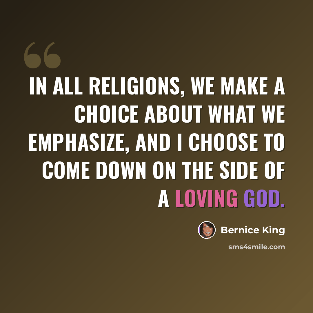 “In all religions, we make a choice about what we emphasize, and I choose to come down on the side of a loving God.” quote by Bernice King