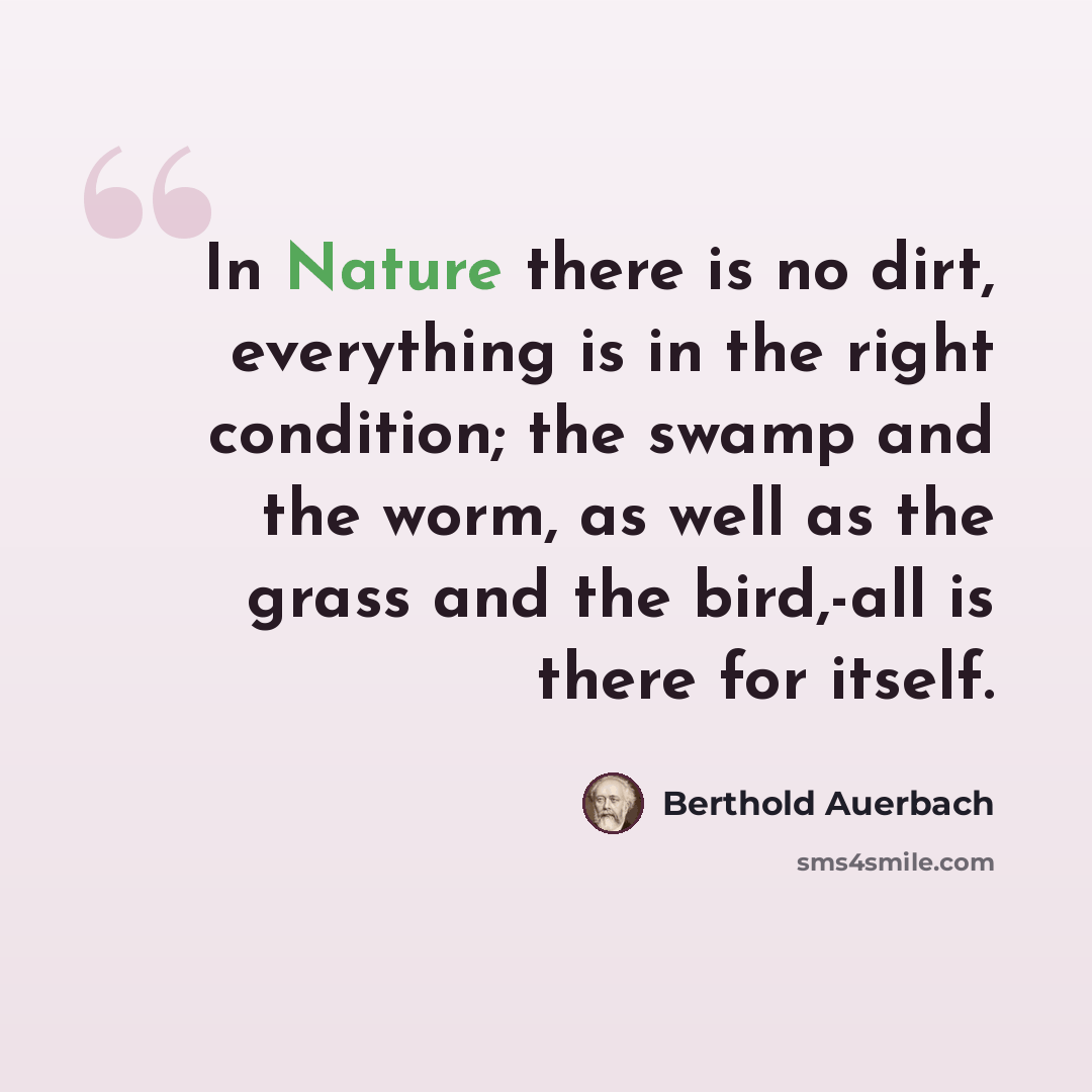 “In Nature there is no dirt, everything is in the right condition; the swamp and the worm, as well as the grass and the bird,-all is there for itself.” quote by Berthold Auerbach