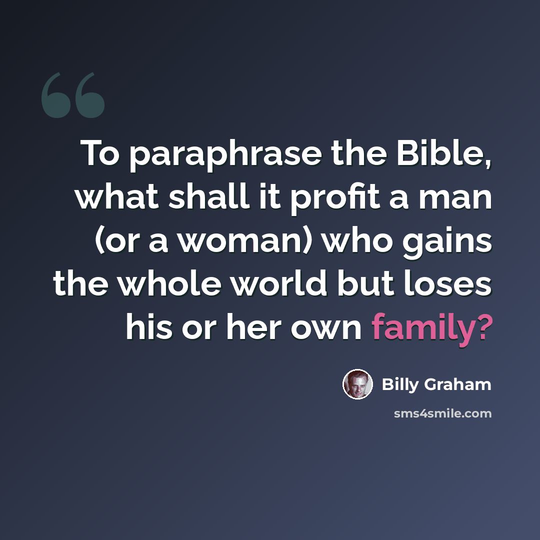 “To paraphrase the Bible, what shall it profit a man (or a woman) who gains the whole world but loses his or her own family?” quote by Billy Graham