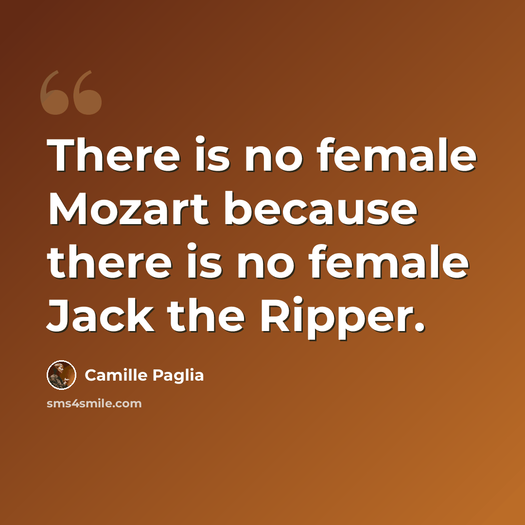 “There is no female Mozart because there is no female Jack the Ripper.” quote by Camille Paglia