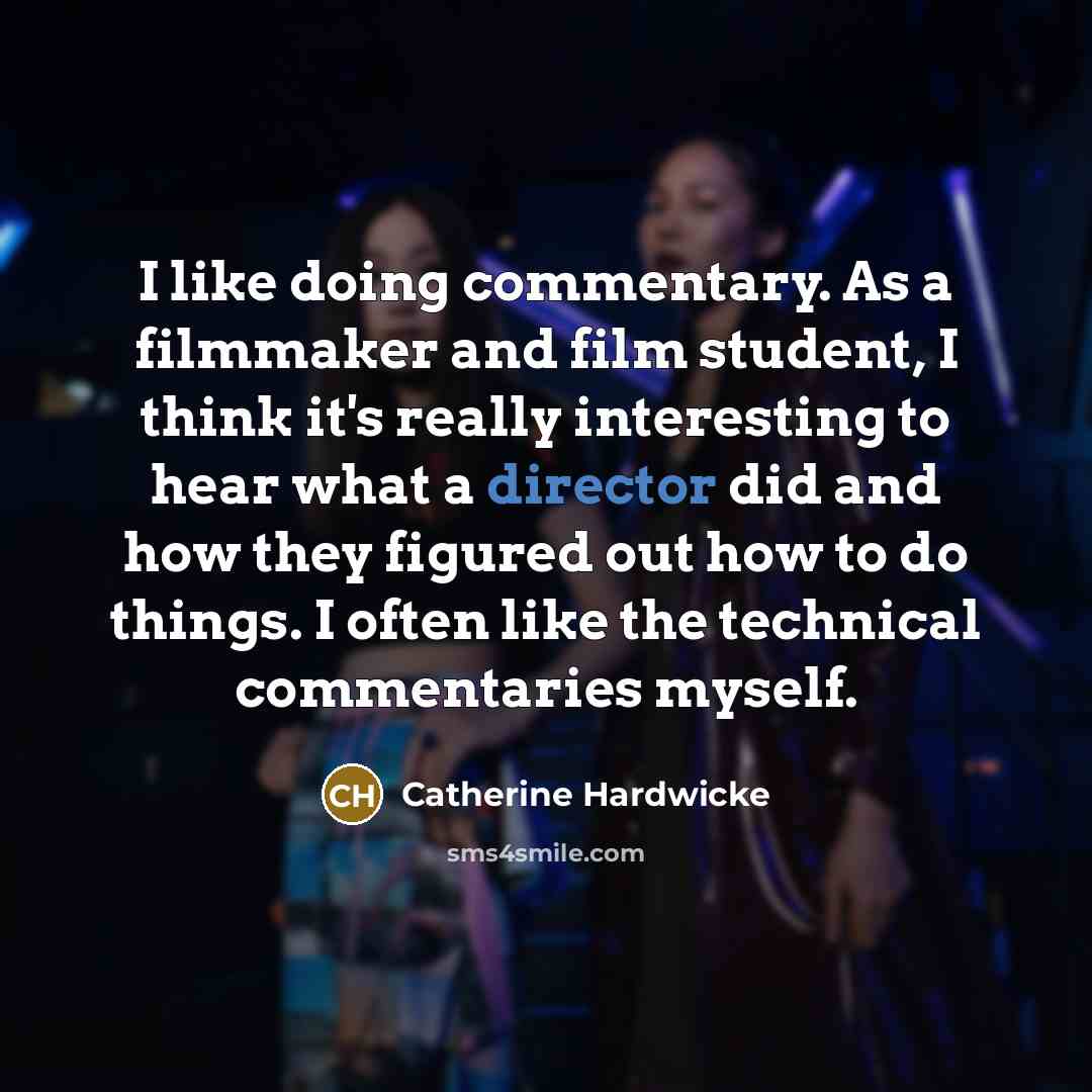 “I like doing commentary. As a filmmaker and film student, I think it's really interesting to hear what a director did and how they figured out how to do things. I often like the technical commentaries myself.” quote by Catherine Hardwicke