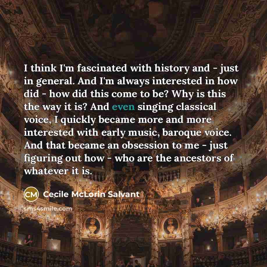 “I think I'm fascinated with history and - just in general. And I'm always interested in how did - how did this come to be? Why is this the way it is? And even singing classical voice, I quickly became more and more interested with early music, baroque voice. And that became an obsession to me…” quote by Cecile McLorin Salvant