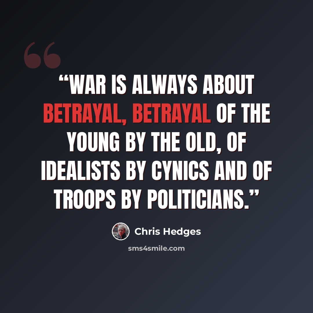 “War is always about betrayal, betrayal of the young by the old, of idealists by cynics and of troops by politicians.” quote by Chris Hedges