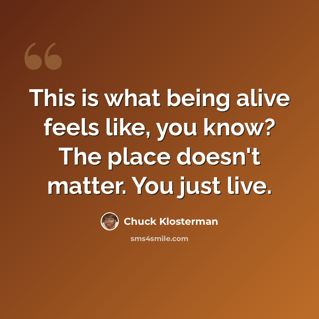 “This is what being alive feels like, you know? The place doesn't matter. You just live.” quote by Chuck Klosterman