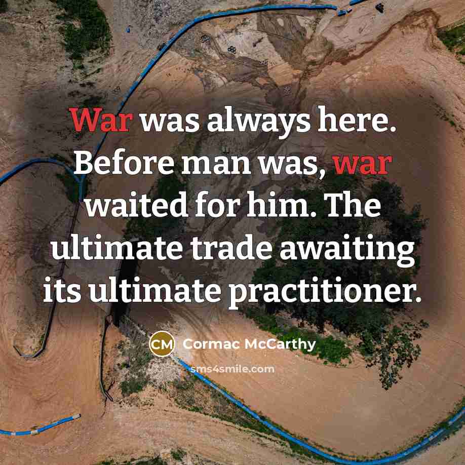 “War was always here. Before man was, war waited for him. The ultimate trade awaiting its ultimate practitioner.” quote by Cormac McCarthy