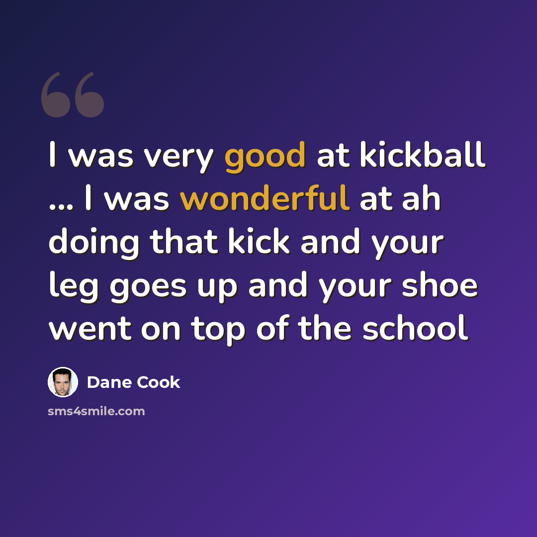 “I was very good at kickball ... I was wonderful at ah doing that kick and your leg goes up and your shoe went on top of the school” quote by Dane Cook