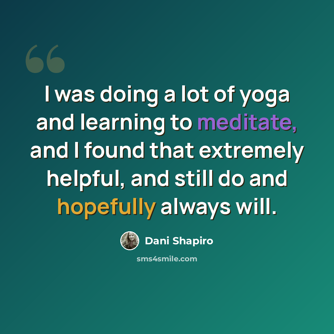 “I was doing a lot of yoga and learning to meditate, and I found that extremely helpful, and still do and hopefully always will.” quote by Dani Shapiro