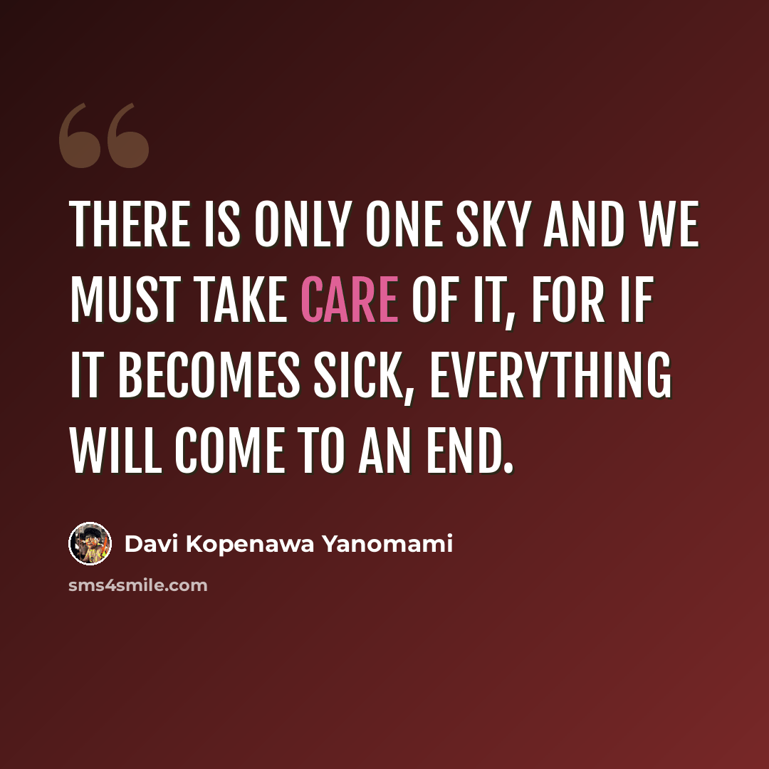 “There is only one sky and we must take care of it, for if it becomes sick, everything will come to an end.” quote by Davi Kopenawa Yanomami