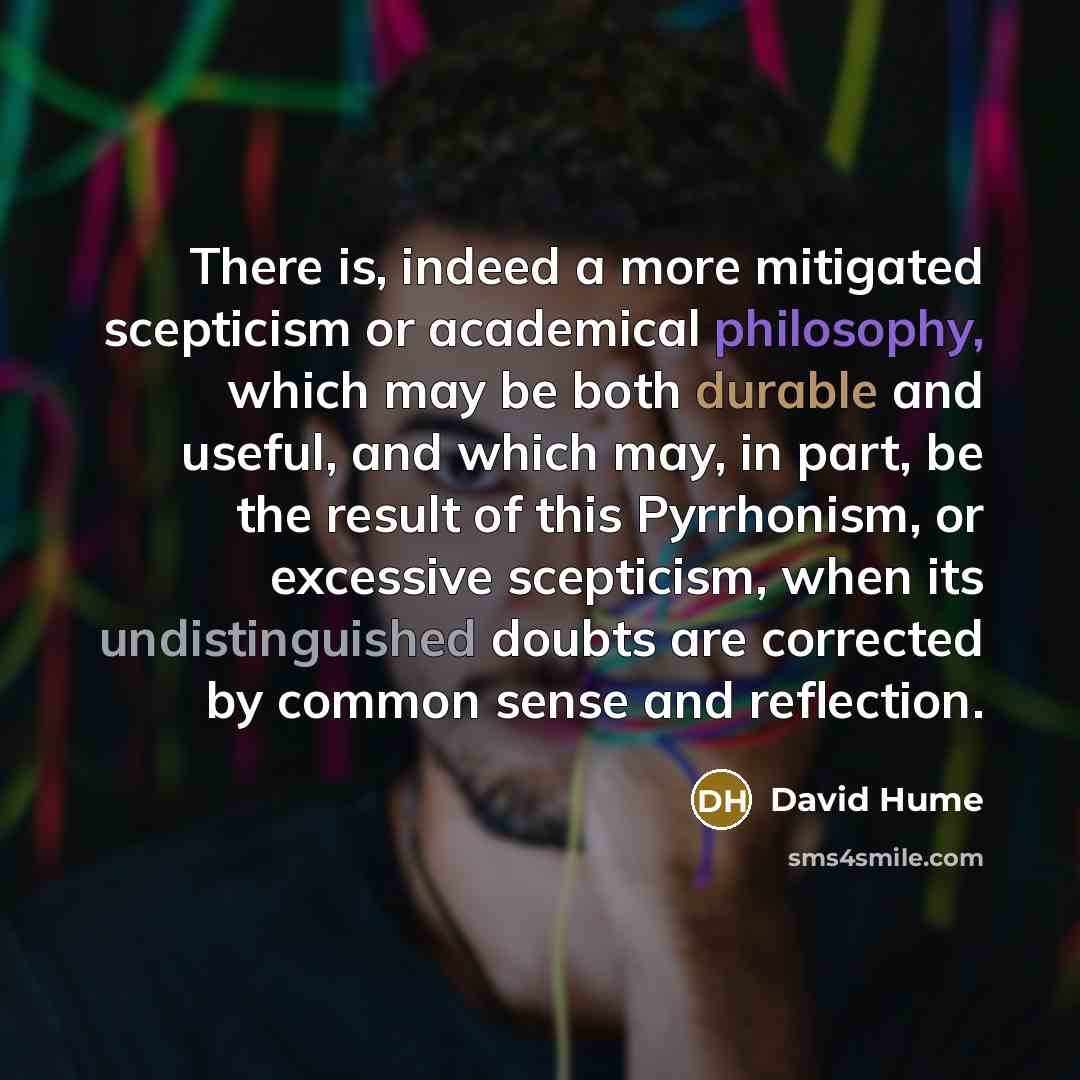 “There is, indeed a more mitigated scepticism or academical philosophy, which may be both durable and useful, and which may, in part, be the result of this Pyrrhonism, or excessive scepticism, when its undistinguished doubts are corrected by common sense and reflection.” quote by David Hume