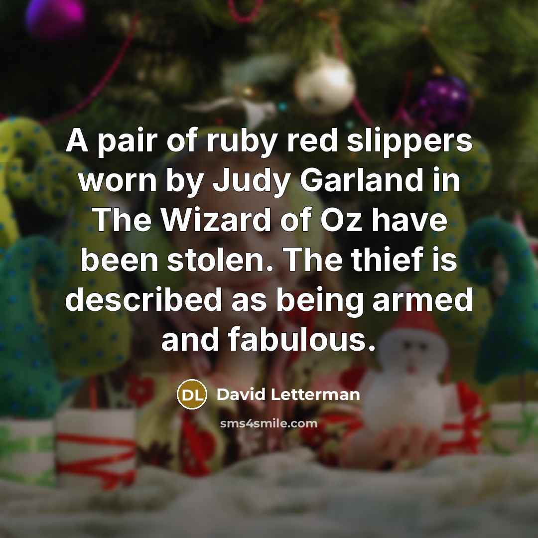 “A pair of ruby red slippers worn by Judy Garland in The Wizard of Oz have been stolen. The thief is described as being armed and fabulous.” quote by David Letterman