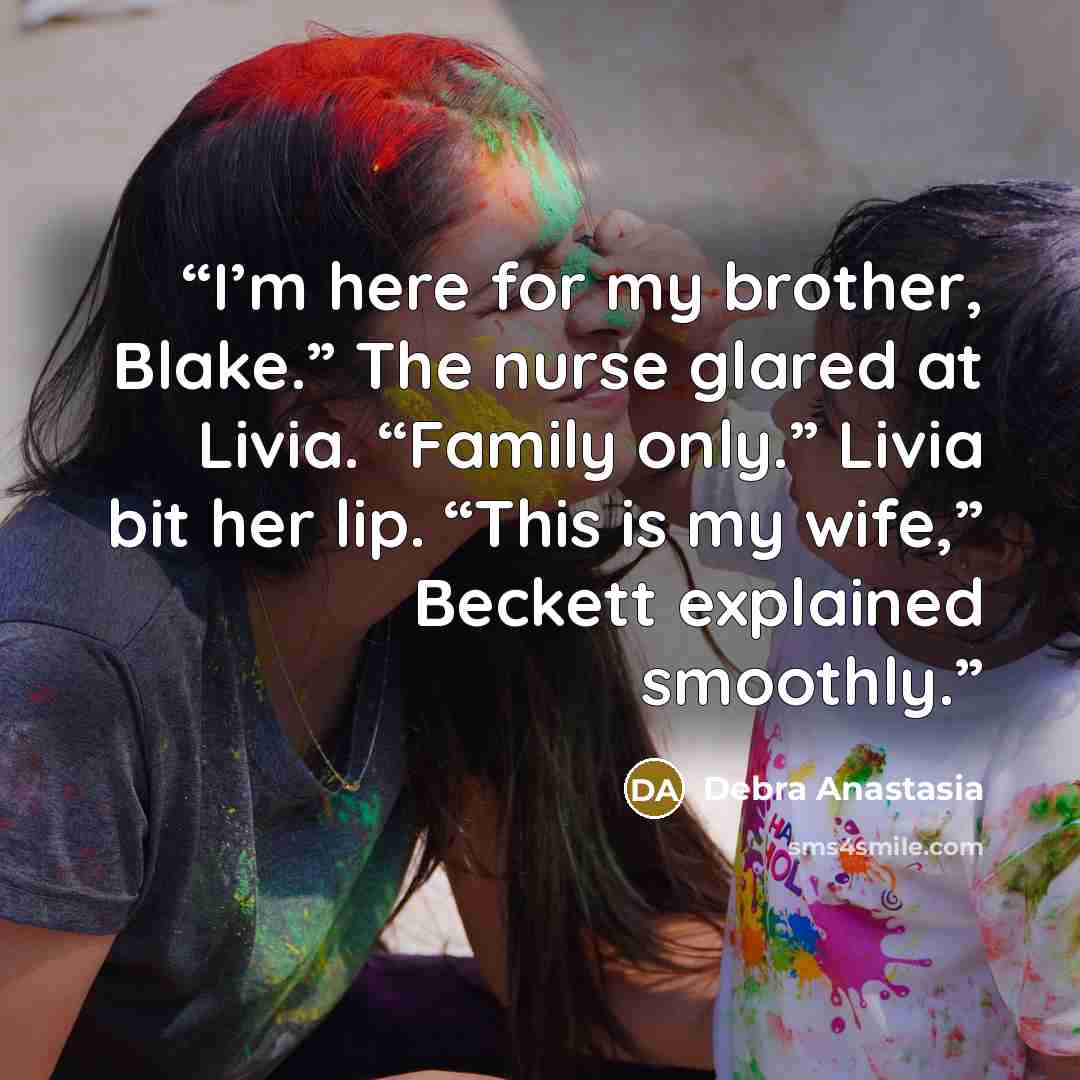 “I’m here for my brother, Blake.” The nurse glared at Livia. “Family only.” Livia bit her lip. “This is my wife,” Beckett explained smoothly.” quote by Debra Anastasia