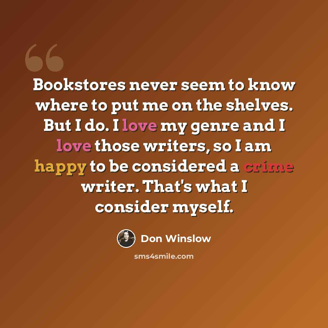 “Bookstores never seem to know where to put me on the shelves. But I do. I love my genre and I love those writers, so I am happy to be considered a crime writer. That's what I consider myself.” quote by Don Winslow