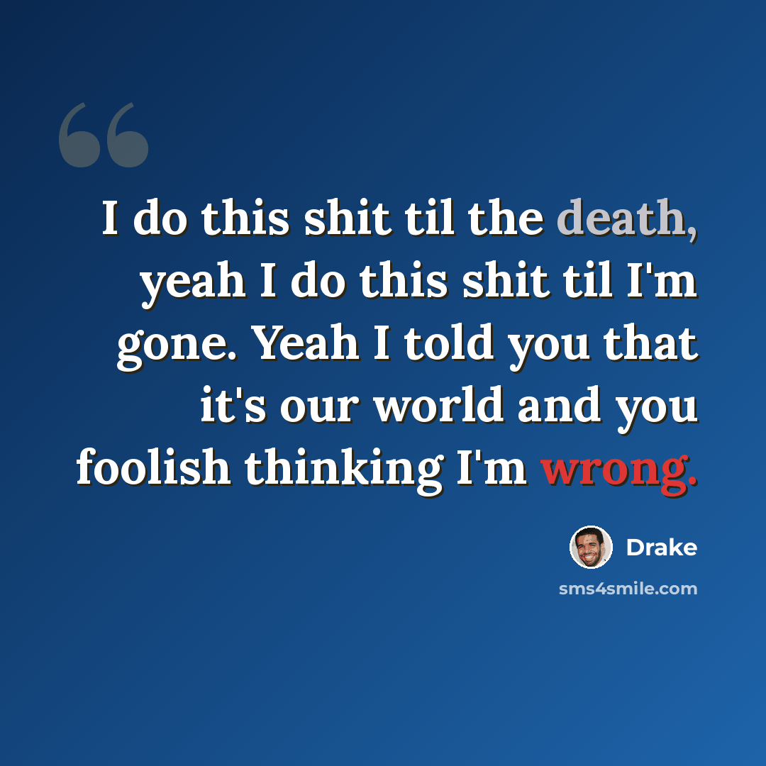 “I do this shit til the death, yeah I do this shit til I'm gone. Yeah I told you that it's our world and you foolish thinking I'm wrong.” quote by Drake