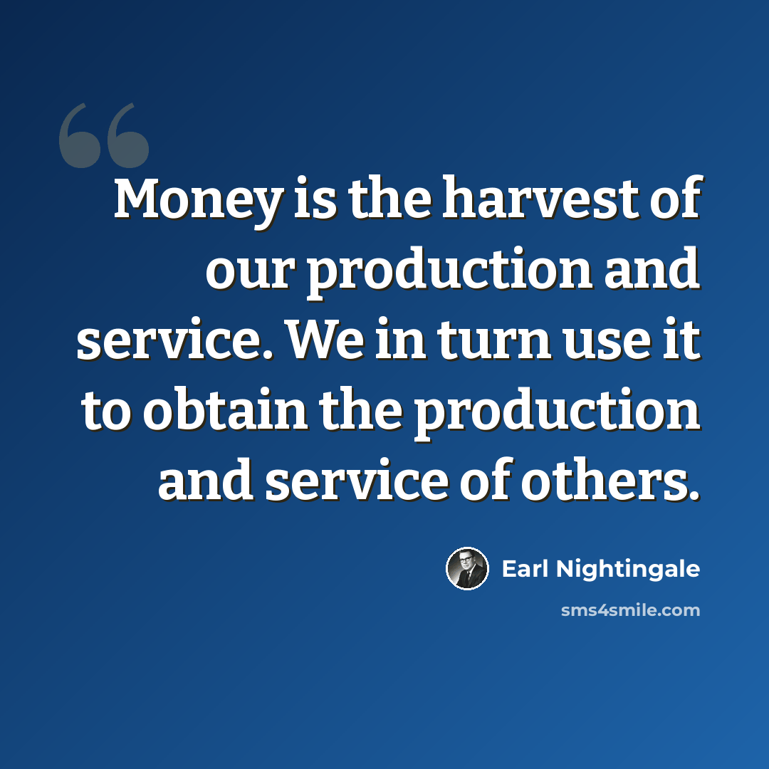 “Money is the harvest of our production and service. We in turn use it to obtain the production and service of others.” quote by Earl Nightingale