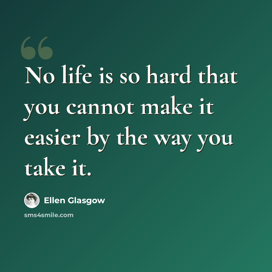 “No life is so hard that you cannot make it easier by the way you take it.” quote by Ellen Glasgow