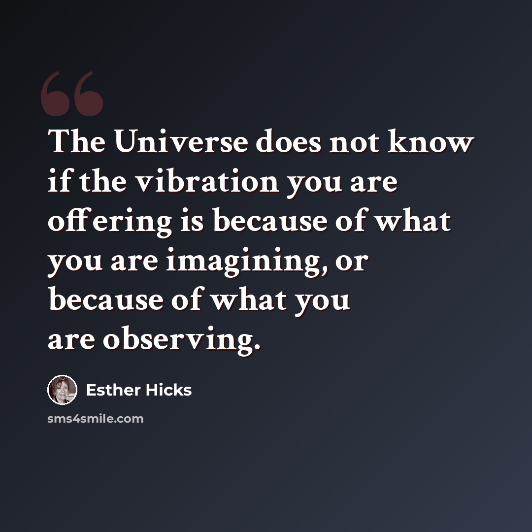 “The Universe does not know if the vibration you are offering is because of what you are imagining, or because of what you are observing.” quote by Esther Hicks