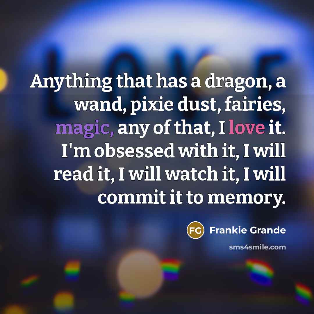 “Anything that has a dragon, a wand, pixie dust, fairies, magic, any of that, I love it. I'm obsessed with it, I will read it, I will watch it, I will commit it to memory.” quote by Frankie Grande