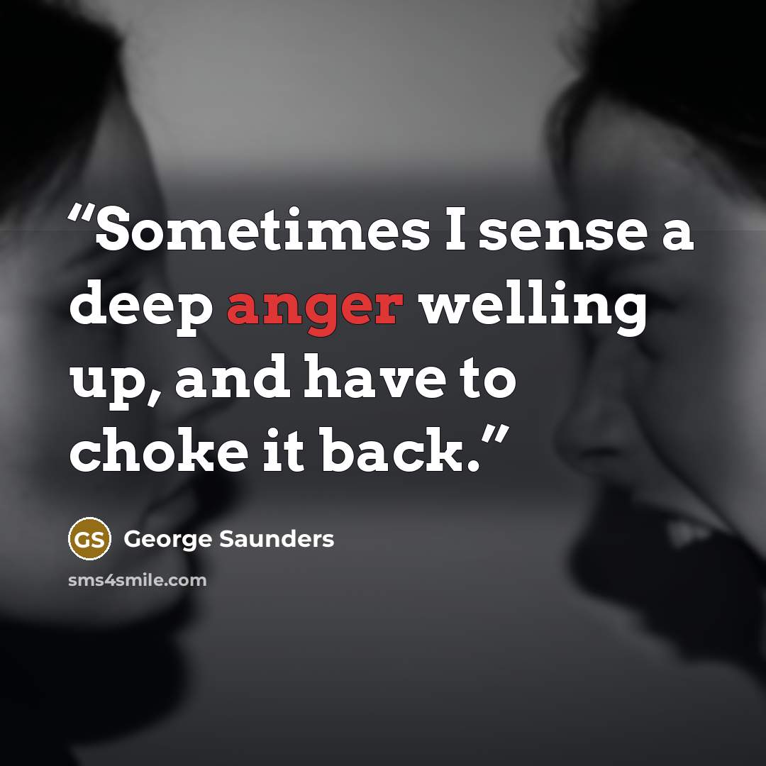 “Sometimes I sense a deep anger welling up, and have to choke it back.” quote by George Saunders