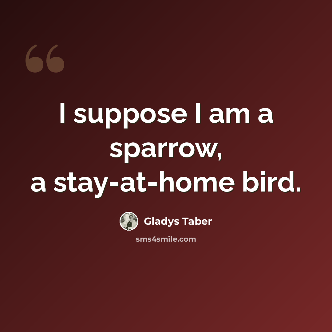 “I suppose I am a sparrow, a stay-at-home bird.” quote by Gladys Taber
