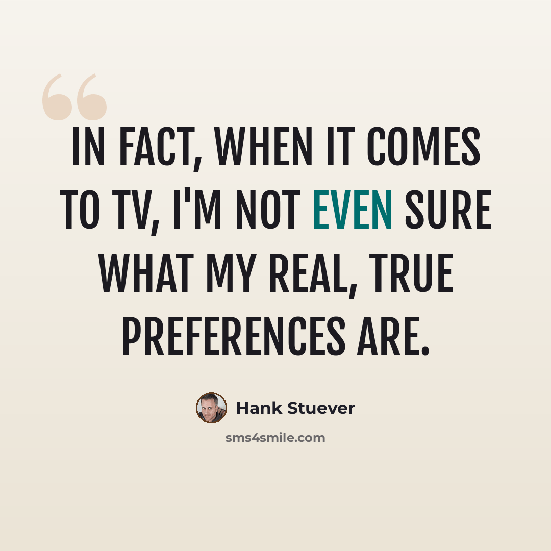 “In fact, when it comes to TV, I'm not even sure what my real, true preferences are.” quote by Hank Stuever