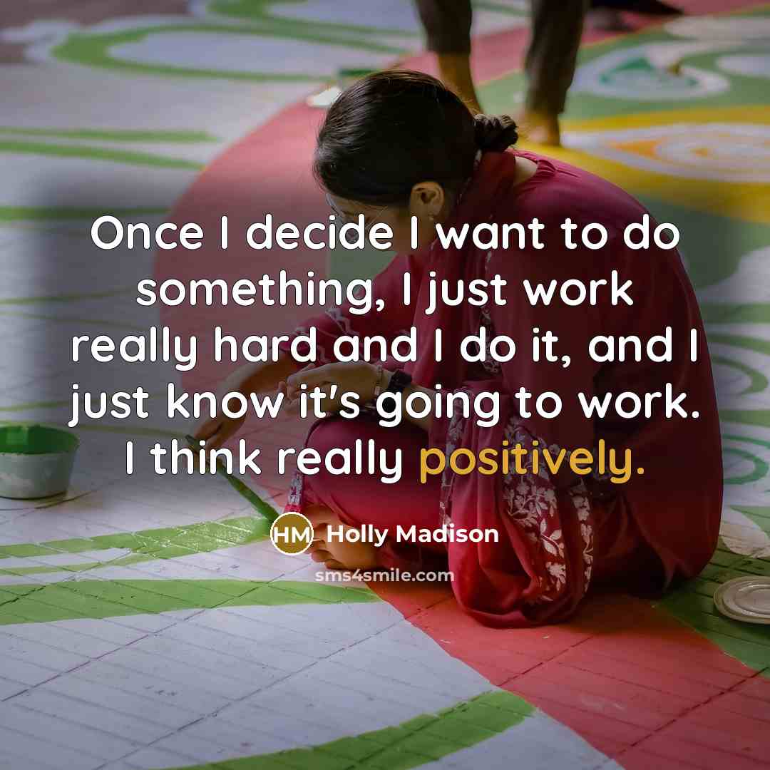 “Once I decide I want to do something, I just work really hard and I do it, and I just know it's going to work. I think really positively.” quote by Holly Madison
