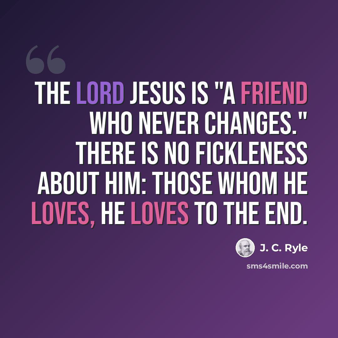 “The Lord Jesus is "a friend who never changes." There is no fickleness about Him: those whom He loves, He loves to the end.” quote by J. C. Ryle
