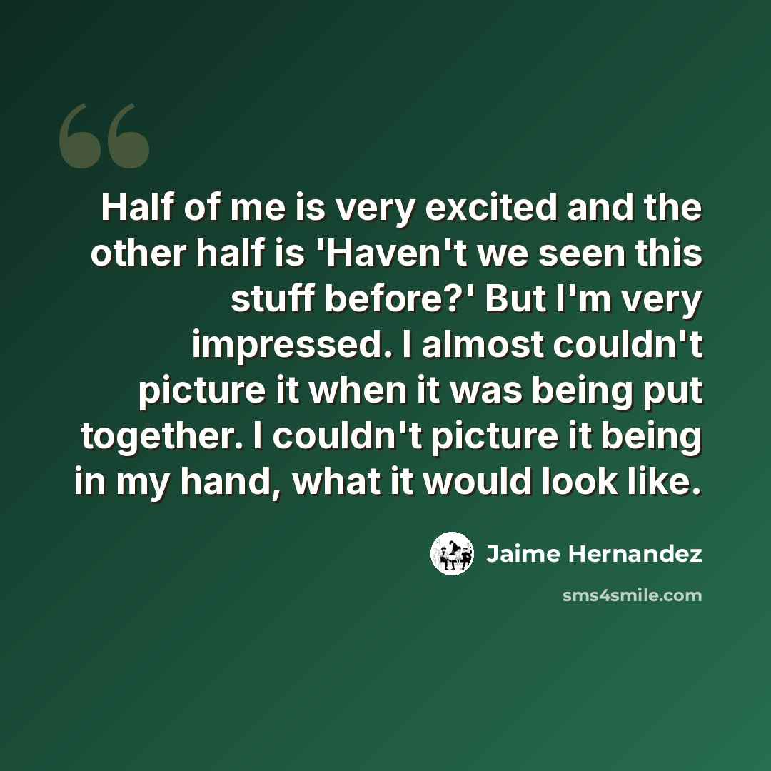 “Half of me is very excited and the other half is 'Haven't we seen this stuff before?' But I'm very impressed. I almost couldn't picture it when it was being put together. I couldn't picture it being in my hand, what it would look like.” quote by Jaime Hernandez