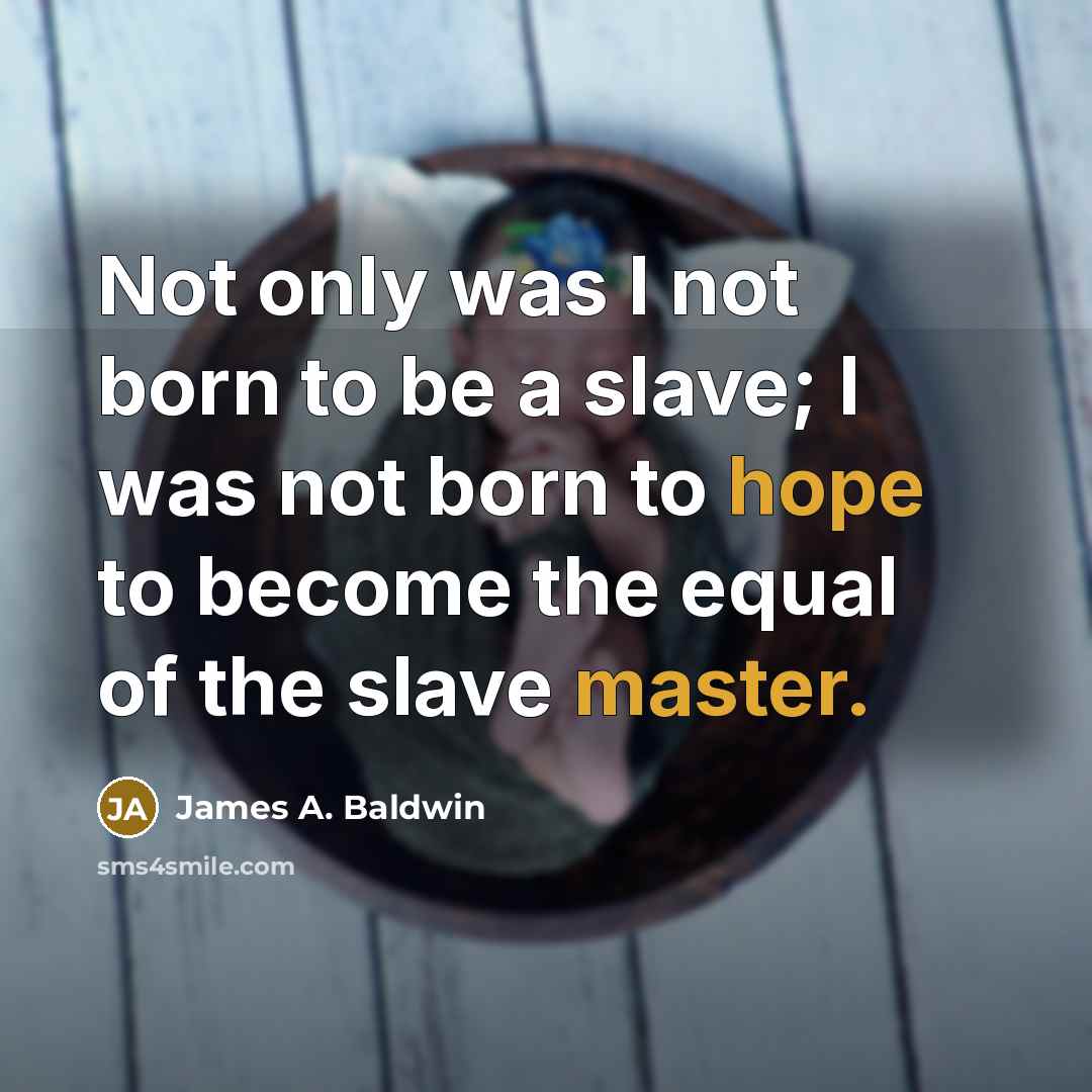 “Not only was I not born to be a slave; I was not born to hope to become the equal of the slave master.” quote by James A. Baldwin
