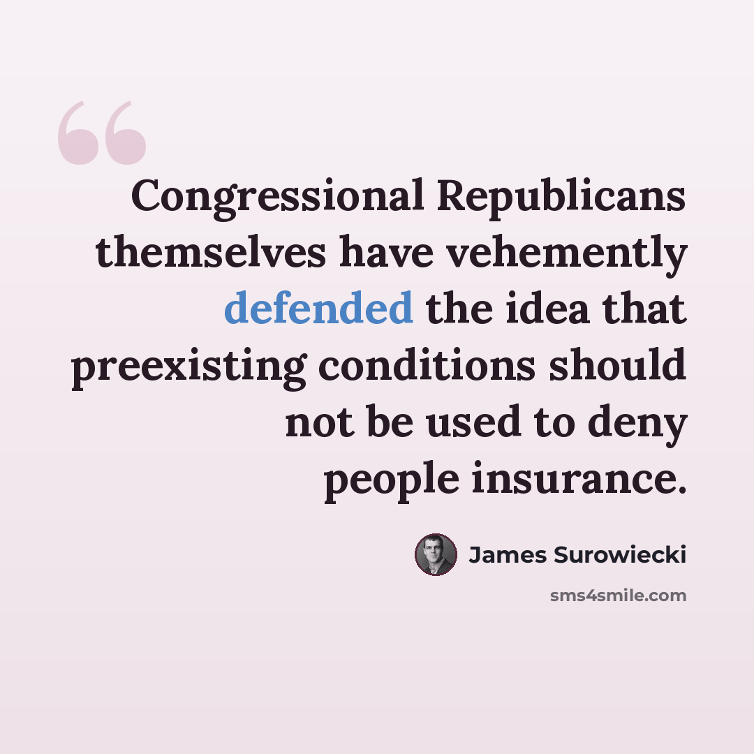 “Congressional Republicans themselves have vehemently defended the idea that preexisting conditions should not be used to deny people insurance.” quote by James Surowiecki