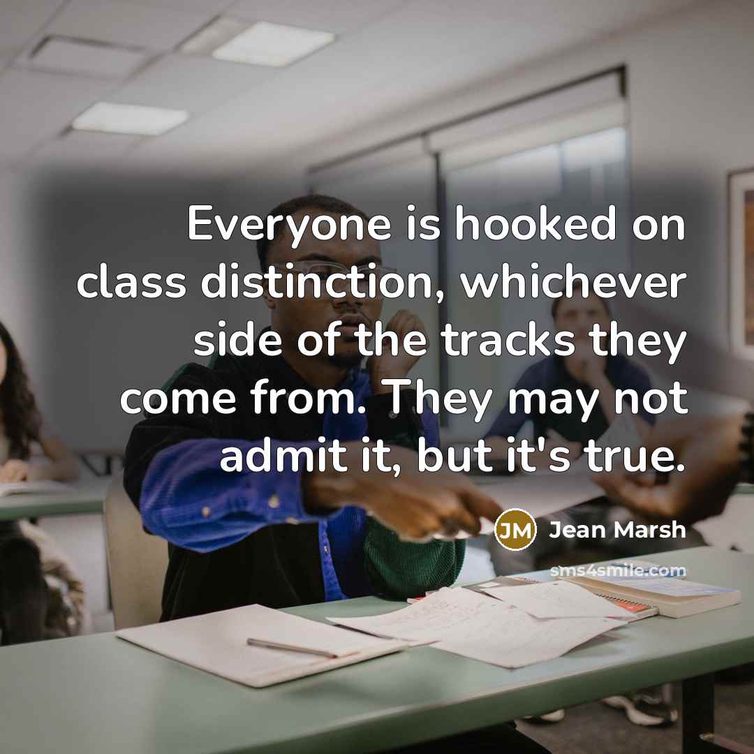 “Everyone is hooked on class distinction, whichever side of the tracks they come from. They may not admit it, but it's true.” quote by Jean Marsh