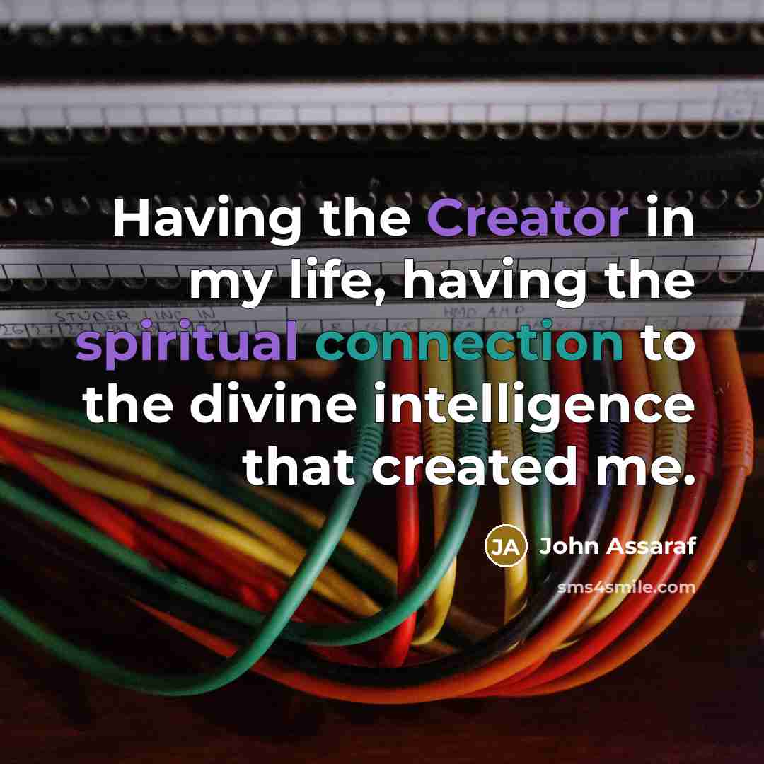 “Having the Creator in my life, having the spiritual connection to the divine intelligence that created me.” quote by John Assaraf