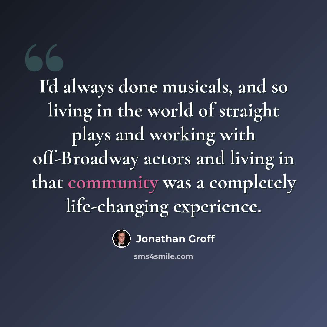 “I'd always done musicals, and so living in the world of straight plays and working with off-Broadway actors and living in that community was a completely life-changing experience.” quote by Jonathan Groff