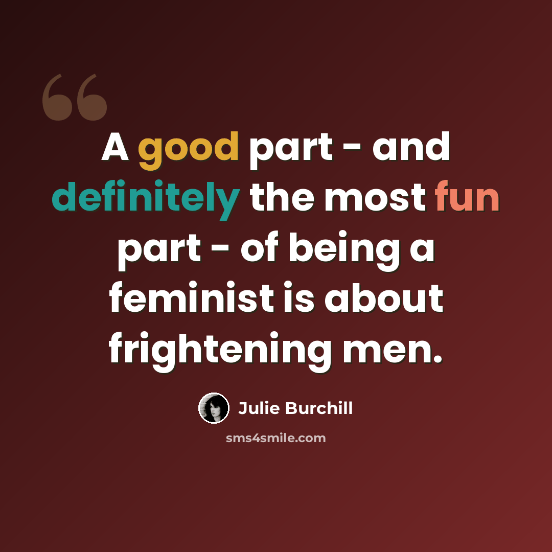 “A good part - and definitely the most fun part - of being a feminist is about frightening men.” quote by Julie Burchill