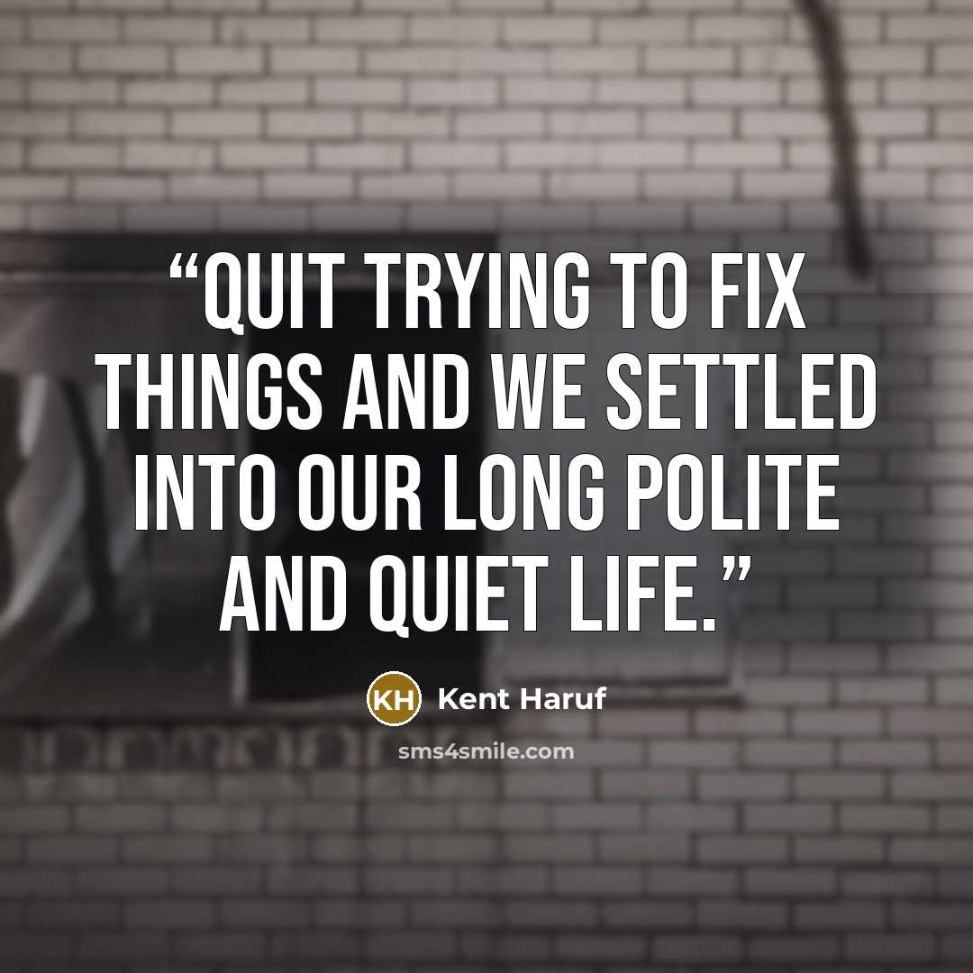“quit trying to fix things and we settled into our long polite and quiet life.” quote by Kent Haruf