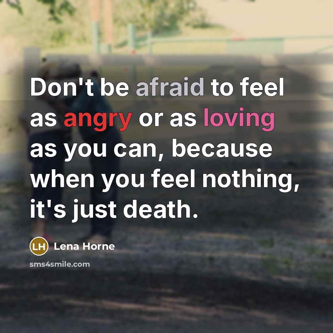 “Don't be afraid to feel as angry or as loving as you can, because when you feel nothing, it's just death.” quote by Lena Horne